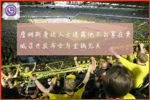 詹姆斯身边人士透露他不打算在费城召开发布会与金钱无关