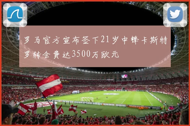 罗马官方宣布签下21岁中锋卡斯特罗转会费达3500万欧元